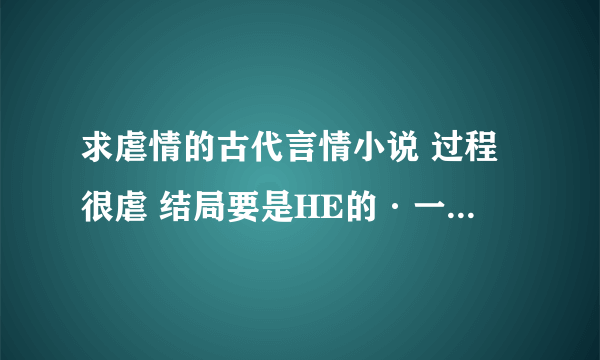 求虐情的古代言情小说 过程很虐 结局要是HE的·一对一的那种恋情 ·额·还有绝对不要BL感谢~！！