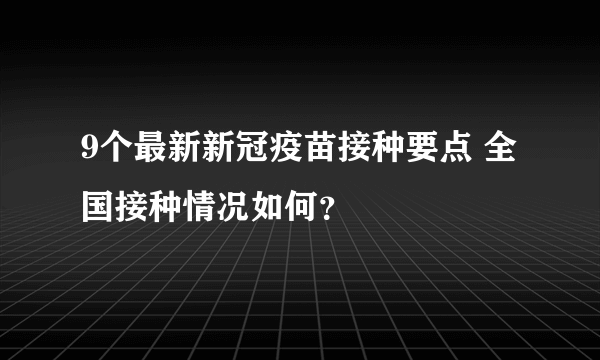 9个最新新冠疫苗接种要点 全国接种情况如何？