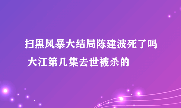 扫黑风暴大结局陈建波死了吗 大江第几集去世被杀的