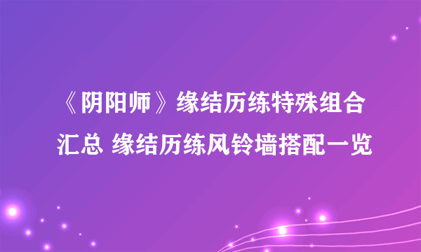 《阴阳师》缘结历练特殊组合汇总 缘结历练风铃墙搭配一览