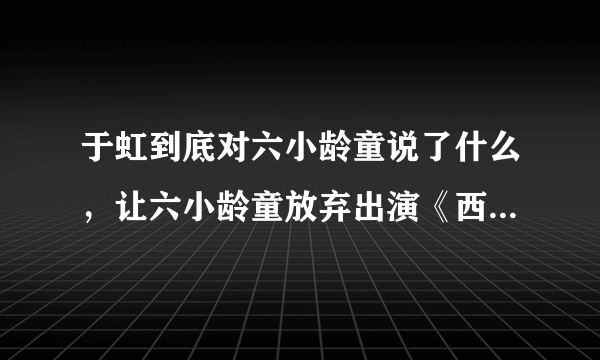 于虹到底对六小龄童说了什么，让六小龄童放弃出演《西游记后传》？