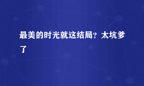 最美的时光就这结局？太坑爹了