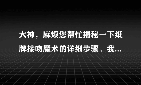 大神，麻烦您帮忙揭秘一下纸牌接吻魔术的详细步骤。我智商比较低。谢谢。