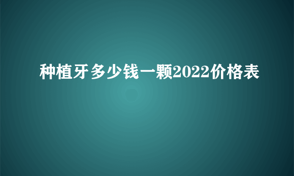 种植牙多少钱一颗2022价格表