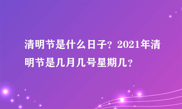 清明节是什么日子？2021年清明节是几月几号星期几？