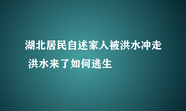 湖北居民自述家人被洪水冲走 洪水来了如何逃生