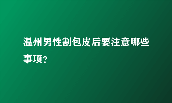 温州男性割包皮后要注意哪些事项？