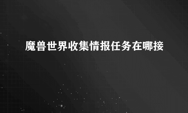 魔兽世界收集情报任务在哪接