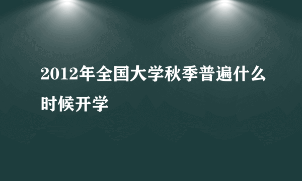 2012年全国大学秋季普遍什么时候开学