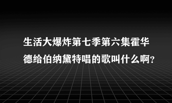 生活大爆炸第七季第六集霍华德给伯纳黛特唱的歌叫什么啊？