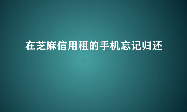 在芝麻信用租的手机忘记归还