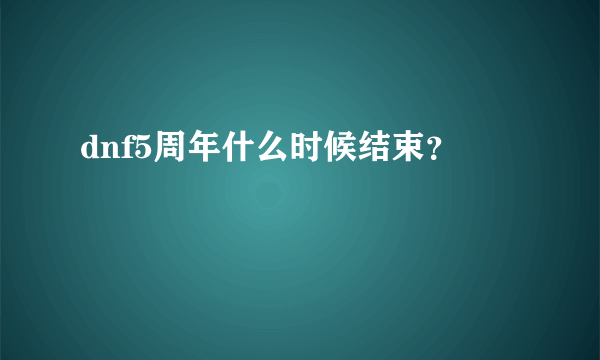 dnf5周年什么时候结束？