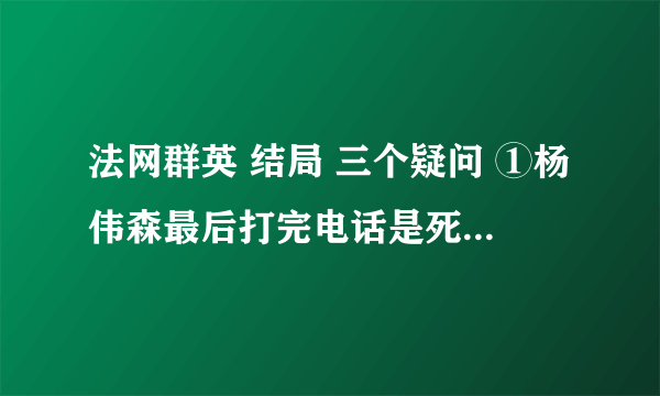 法网群英 结局 三个疑问 ①杨伟森最后打完电话是死还是活 ②连环杀手案子没有结尾 ③是否有第二版结局