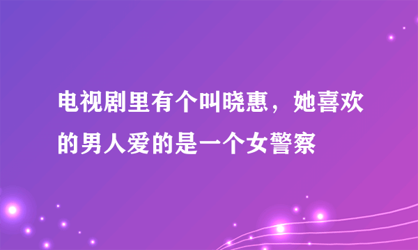 电视剧里有个叫晓惠，她喜欢的男人爱的是一个女警察