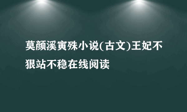 莫颜溪寅殊小说(古文)王妃不狠站不稳在线阅读