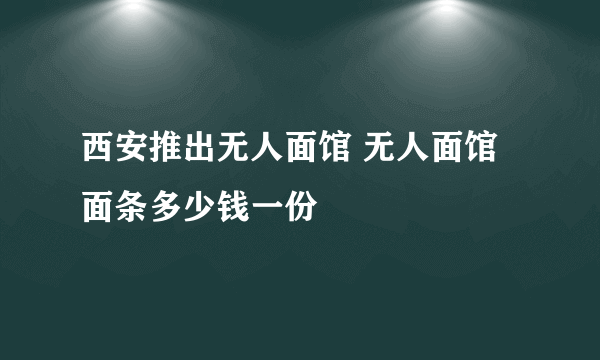 西安推出无人面馆 无人面馆面条多少钱一份