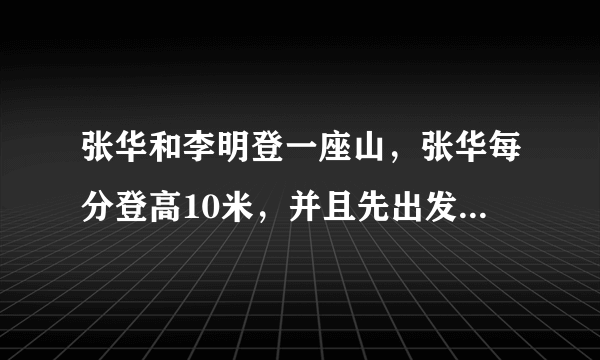 张华和李明登一座山，张华每分登高10米，并且先出发30分李明每分登高15米，两人同时登上山顶，设张华登山用了X分，如何用