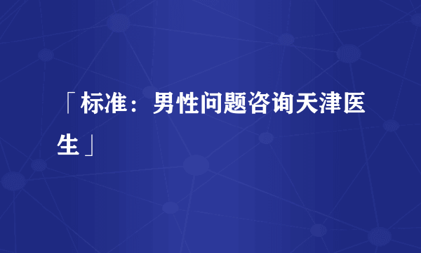 「标准：男性问题咨询天津医生」