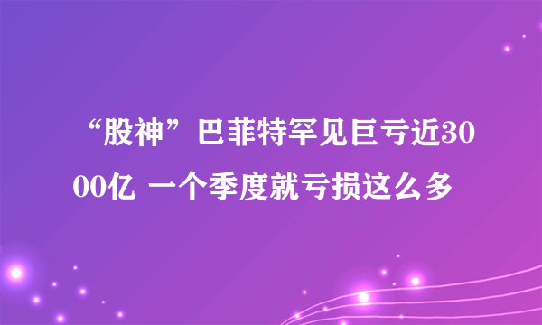 “股神”巴菲特罕见巨亏近3000亿 一个季度就亏损这么多