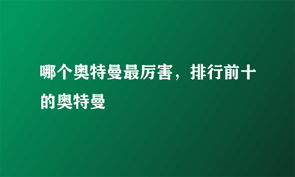 哪个奥特曼最厉害，排行前十的奥特曼