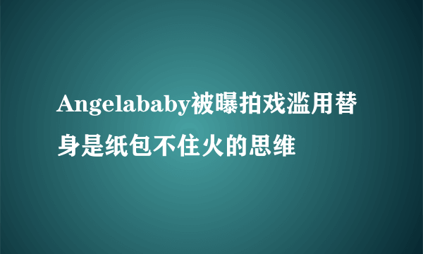 Angelababy被曝拍戏滥用替身是纸包不住火的思维