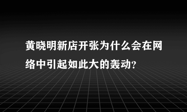 黄晓明新店开张为什么会在网络中引起如此大的轰动？