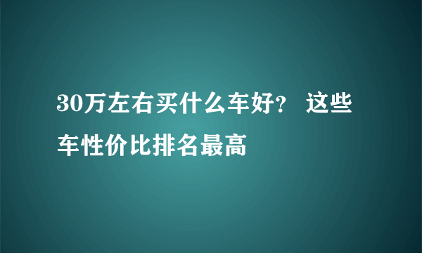 30万左右买什么车好？ 这些车性价比排名最高