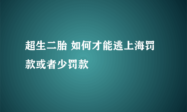 超生二胎 如何才能逃上海罚款或者少罚款