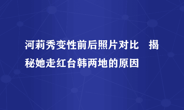 河莉秀变性前后照片对比   揭秘她走红台韩两地的原因