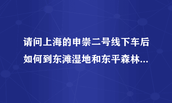 请问上海的申崇二号线下车后如何到东滩湿地和东平森林公园，请问乘什么车能到？另外请问东滩要收门票吗