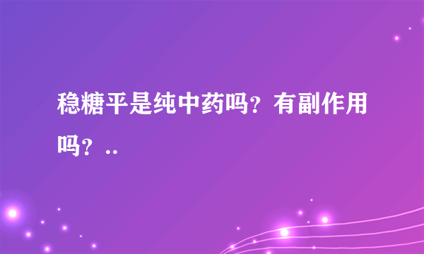 稳糖平是纯中药吗？有副作用吗？..