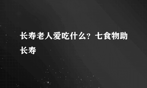 长寿老人爱吃什么？七食物助长寿