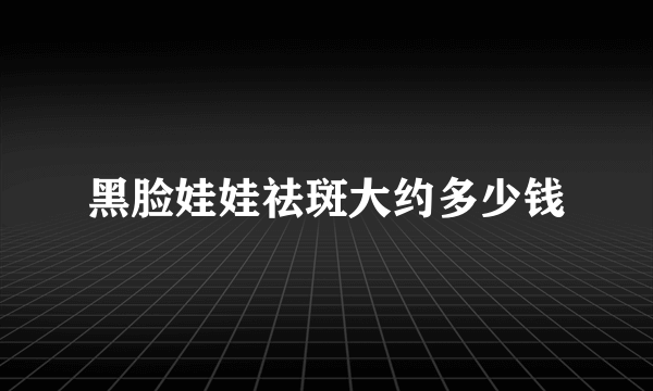 黑脸娃娃祛斑大约多少钱