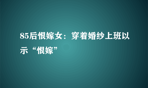 85后恨嫁女：穿着婚纱上班以示“恨嫁”