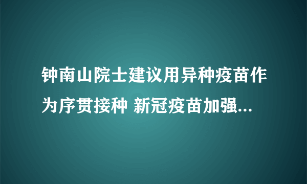 钟南山院士建议用异种疫苗作为序贯接种 新冠疫苗加强针怎么打?