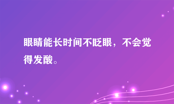 眼睛能长时间不眨眼，不会觉得发酸。