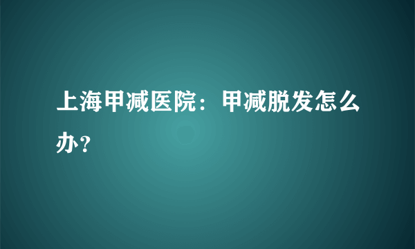 上海甲减医院：甲减脱发怎么办？