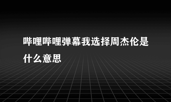 哔哩哔哩弹幕我选择周杰伦是什么意思