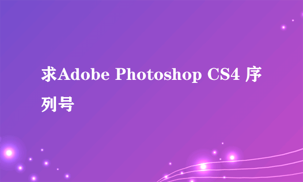 求Adobe Photoshop CS4 序列号