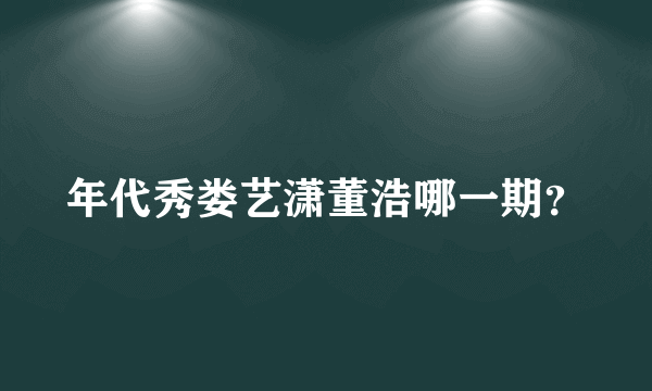 年代秀娄艺潇董浩哪一期？