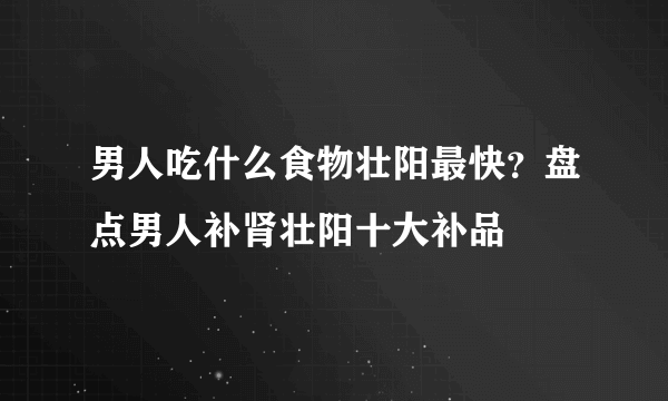 男人吃什么食物壮阳最快？盘点男人补肾壮阳十大补品