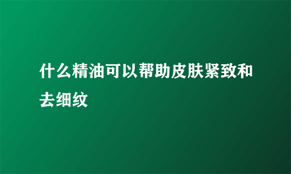 什么精油可以帮助皮肤紧致和去细纹