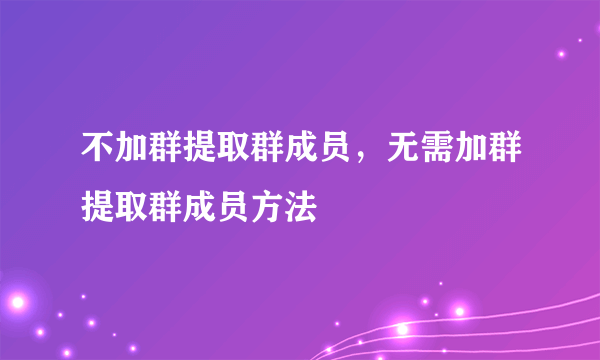 不加群提取群成员，无需加群提取群成员方法