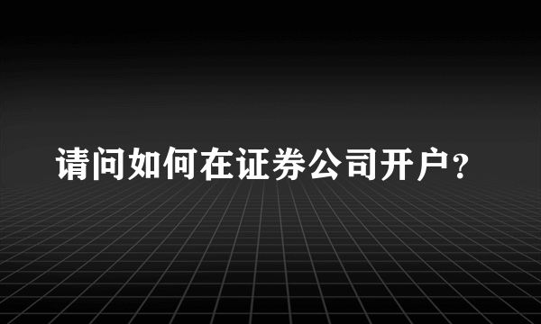 请问如何在证券公司开户？