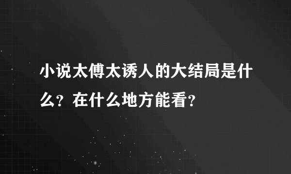 小说太傅太诱人的大结局是什么？在什么地方能看？