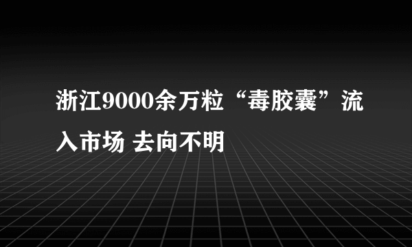 浙江9000余万粒“毒胶囊”流入市场 去向不明