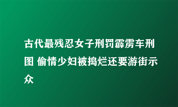 古代最残忍女子刑罚霹雳车刑图 偷情少妇被捣烂还要游街示众