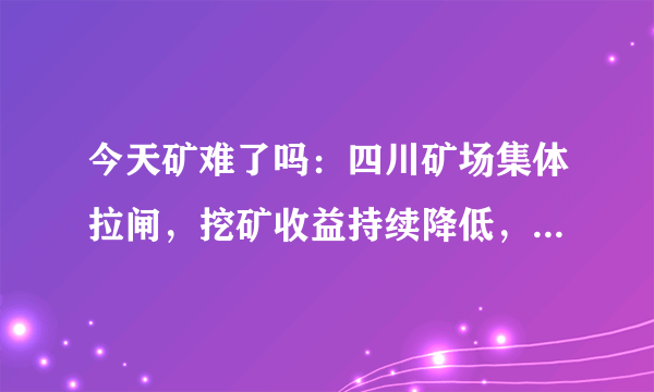 今天矿难了吗：四川矿场集体拉闸，挖矿收益持续降低，一个时代的终结？