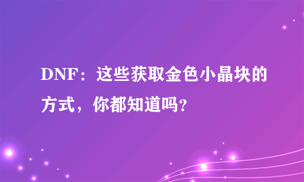 DNF：这些获取金色小晶块的方式，你都知道吗？