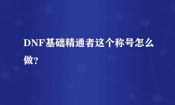 DNF基础精通者这个称号怎么做？